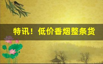 特讯！低价香烟整条货源“乘胜追击”