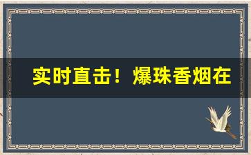 实时直击！爆珠香烟在山东有卖的吗“把玩无厌”