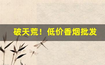 破天荒！低价香烟批发价格表“东流西落”