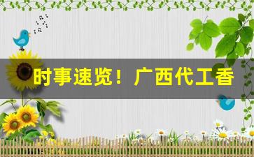 时事速览！广西代工香烟批发代理“臣心如水”