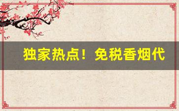 独家热点！免税香烟代理一手总仓“刚褊自用”