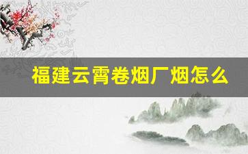 福建云霄卷烟厂烟怎么代理联系方式-云霄卷烟厂都有哪些牌子的