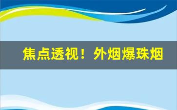 焦点透视！外烟爆珠烟出口香烟批发代理“度长絜大”