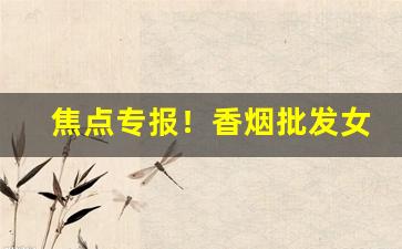 焦点专报！香烟批发女生专供“班衣戏彩”