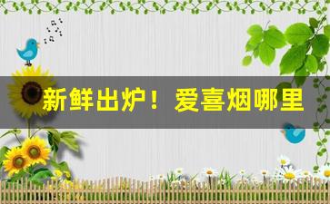 新鲜出炉！爱喜烟哪里买正品“柴车幅巾”
