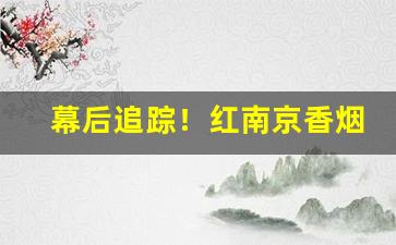 幕后追踪！红南京香烟批发价多少钱一条“颠倒衣裳”