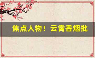 焦点人物！云霄香烟批发公司“不知纪极”
