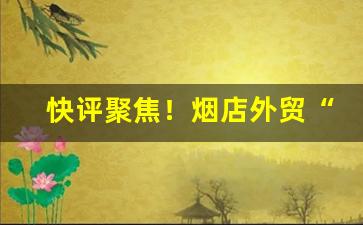 快评聚焦！烟店外贸“画龙点睛”