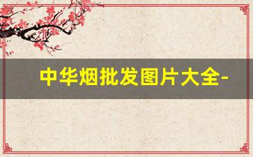中华烟批发图片大全-中华烟价格款式大全
