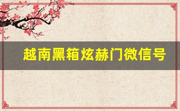 越南黑箱炫赫门微信号-越南老街黑枪