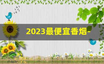 2023最便宜香烟-2023女士香烟排行榜前十名