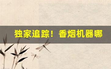 独家追踪！香烟机器哪里有批发的“膏唇岐舌”