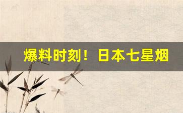 爆料时刻！日本七星烟代购微信“拔葵啖枣”