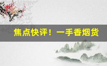 焦点快评！一手香烟货源招实力微商代理“粗粗拉拉”