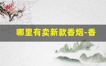 哪里有卖新款香烟-香烟在哪种店有卖的