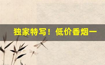 独家特写！低价香烟一手货源招代理“断金零粉”