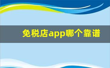 免税店app哪个靠谱-免税店app价格怎么下单后不一样