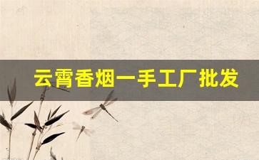 云霄香烟一手工厂批发渠道-云霄县云霄烟批发