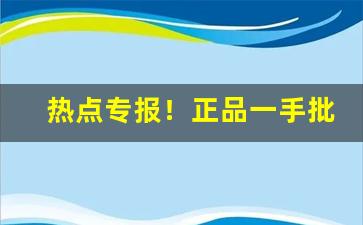 热点专报！正品一手批发“当面鼓对面锣”