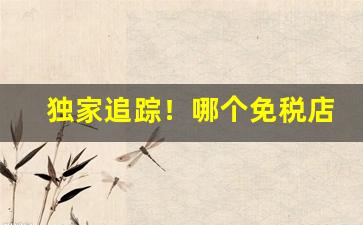 独家追踪！哪个免税店app卖香烟“遁世隐居”