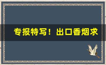 专报特写！出口香烟求购“恶迹昭着”
