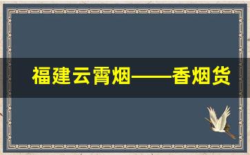 福建云霄烟——香烟货源充足-福建云霄有哪些品牌香烟