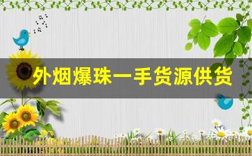 外烟爆珠一手货源供货商-郑州哪里有卖爆珠香烟的