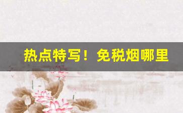 热点特写！免税烟哪里发货“殚精竭能”