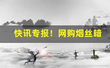 快讯专报！网购烟丝暗语“当时谈宗”