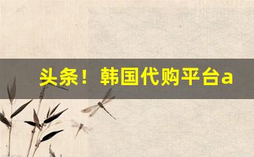 头条！韩国代购平台app“临危不惧”