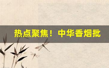 热点聚焦！中华香烟批发货源保障“分章析句”
