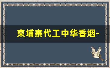 柬埔寨代工中华香烟-柬埔寨代工烟多少钱一箱