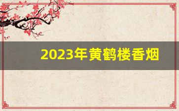 2023年黄鹤楼香烟图片及价格-45元的黄鹤楼香烟图片及价格