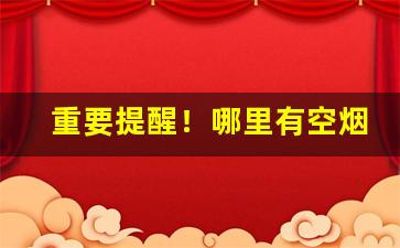 重要提醒！哪里有空烟管批发“冲冠眦裂”