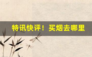 特讯快评！买烟去哪里买是正规的“此问彼难”