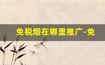免税烟在哪里推广-免税烟购买途径