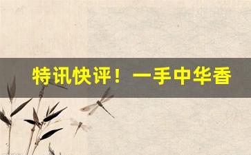 特讯快评！一手中华香烟批发商“赞谈不已”