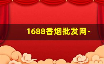 1688香烟批发网-1688能买到香烟吗