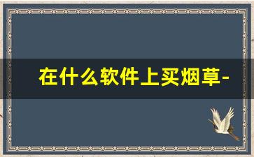 在什么软件上买烟草-烟草可以自己买到吗