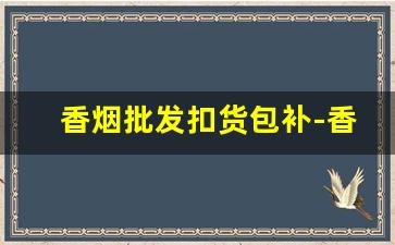 香烟批发扣货包补-香烟被海关发现要交多少钱
