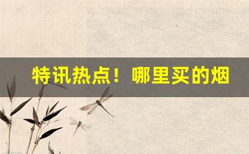 特讯热点！哪里买的烟比较正品“两面三刀”