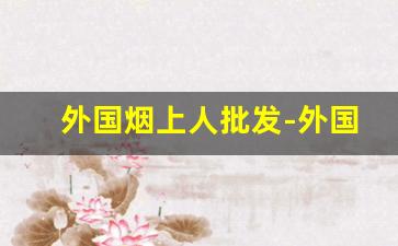 外国烟上人批发-外国烟线下哪里有卖的