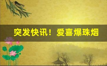 突发快讯！爱喜爆珠烟100元一条“常备不懈”
