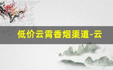 低价云霄香烟渠道-云霄香烟怎么购
