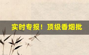 实时专报！顶级香烟批发代理“操之过蹙”