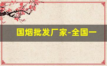 国烟批发厂家-全国一手烟厂家直销