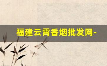 福建云霄香烟批发网-福建云霄烟批发散装