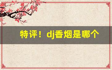 特评！dj香烟是哪个国家的“目瞪口呆”