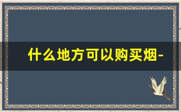什么地方可以购买烟-自己可以在哪里购买烟