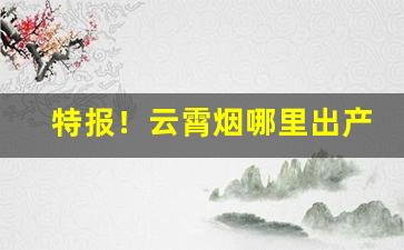 特报！云霄烟哪里出产“虫鱼之学”